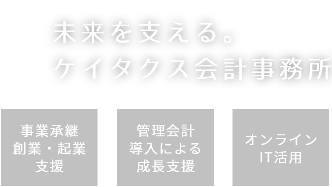 未来を支える。ケイタクス会計事務所事業承継 / 創業・起業支援X管理会計導入による成長支援XオンラインIT活用